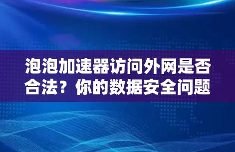 泡泡加速器访问外网是否合法?你的数据安全问题在哪里? 泡泡加速器访问外网是否合法?你的数据安全问题在哪里?