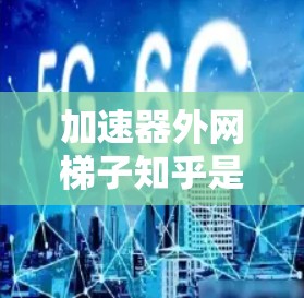 加速器外网梯子知乎是一个由多个技术术语组成的复合语,可能指的是特定的知乎社区或论坛中的某个技术工具或主题。以下是对其可能含义的逐步解析 加速器外网梯子知乎是一个由多个技术术语组成的复合语,可能指的是特定的知乎社区或论坛中的某个技术工具或主题。以下是对其可能含义的逐步解析