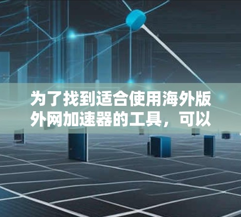 为了找到适合使用海外版外网加速器的工具，可以按照以下步骤进行