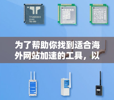 为了帮助你找到适合海外网站加速的工具，以下是一些推荐的建议和工具，根据你的需求和预算进行选择