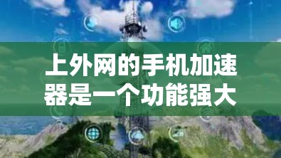 上外网的手机加速器是一个功能强大的工具，帮助用户优化网络使用，减少延迟，提升用户体验。它通常包括以下功能