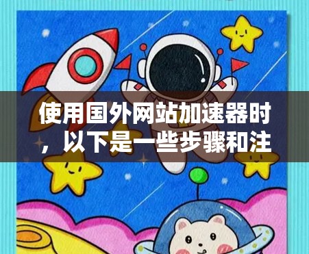 使用国外网站加速器时,以下是一些步骤和注意事项,帮助你更好地使用工具 使用国外网站加速器时,以下是一些步骤和注意事项,帮助你更好地使用工具