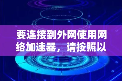 要连接到外网使用网络加速器,请按照以下步骤操作 要连接到外网使用网络加速器,请按照以下步骤操作