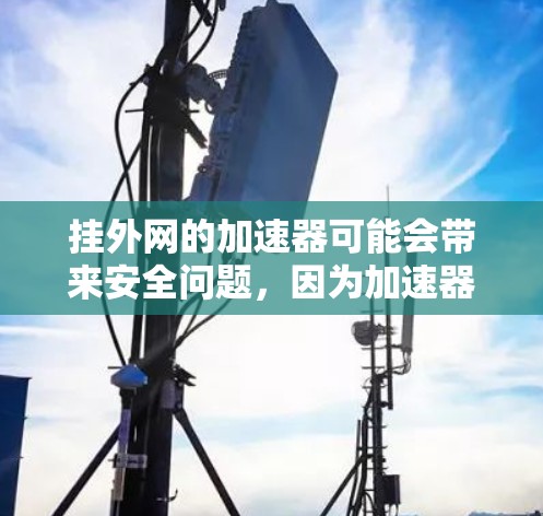 挂外网的加速器可能会带来安全问题,因为加速器通常允许访问外部服务器,从而可能监控到你的服务器。以下是一些步骤和建议,帮助您了解如何挂外网的加速器,并采取措施防止加速器访问外网服务器 挂外网的加速器可能会带来安全问题,因为加速器通常允许访问外部服务器,从而可能监控到你的服务器。以下是一些步骤和建议,帮助您了解如何挂外网的加速器,并采取措施防止加速器访问外网服务器
