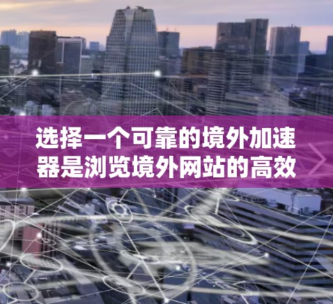 选择一个可靠的境外加速器是浏览境外网站的高效选择,需综合考虑多个因素以确保安全、高效和用户体验。以下是逐步的建议 选择一个可靠的境外加速器是浏览境外网站的高效选择,需综合考虑多个因素以确保安全、高效和用户体验。以下是逐步的建议