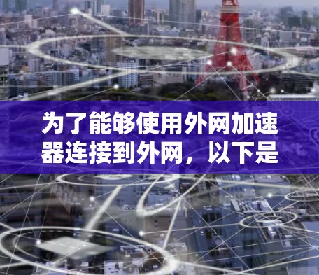 为了能够使用外网加速器连接到外网,以下是一些推荐的工具及其使用方法 为了能够使用外网加速器连接到外网,以下是一些推荐的工具及其使用方法