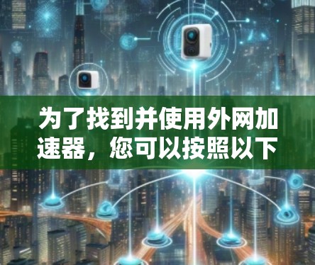为了找到并使用外网加速器,您可以按照以下步骤操作 为了找到并使用外网加速器,您可以按照以下步骤操作