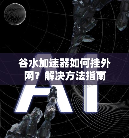 谷水加速器如何挂外网?解决方法指南 谷水加速器如何挂外网?解决方法指南