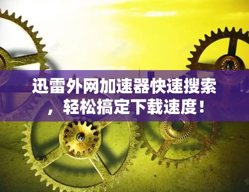 迅雷外网加速器快速搜索,轻松搞定下载速度! 迅雷外网加速器快速搜索,轻松搞定下载速度!