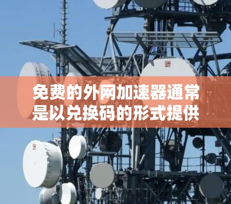 免费的外网加速器通常是以兑换码的形式提供,或者在某些网站上有免费试用。以下是一些常见的免费外网加速器及其兑换码 免费的外网加速器通常是以兑换码的形式提供,或者在某些网站上有免费试用。以下是一些常见的免费外网加速器及其兑换码