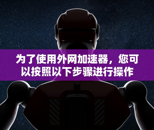 为了使用外网加速器，您可以按照以下步骤进行操作