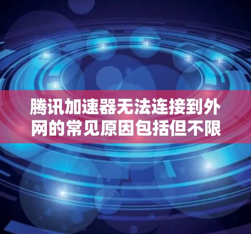 腾讯加速器无法连接到外网的常见原因包括但不限于以下几种 腾讯加速器无法连接到外网的常见原因包括但不限于以下几种