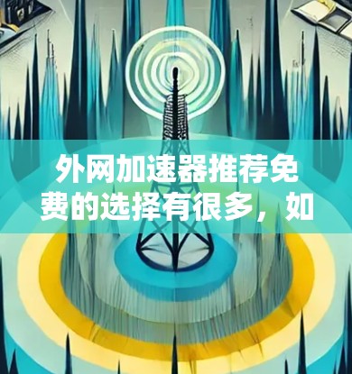 外网加速器推荐免费的选择有很多，如果你需要快速、稳定的网络连接，以下是一些推荐的免费工具，它们在不同情况下可能有不同的表现