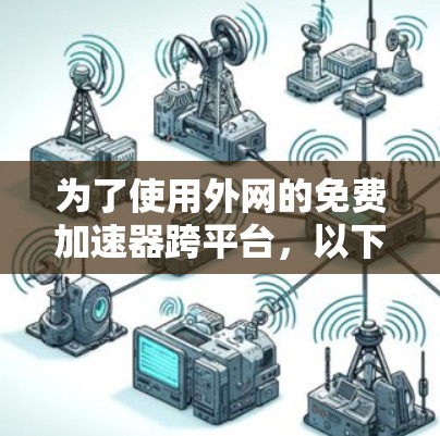 为了使用外网的免费加速器跨平台,以下是一些步骤和建议 为了使用外网的免费加速器跨平台,以下是一些步骤和建议