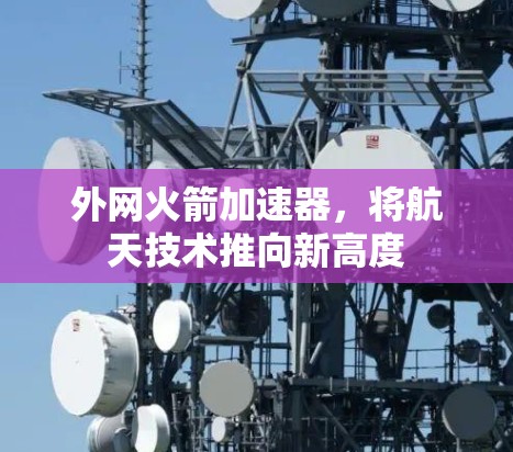 外网火箭加速器,将航天技术推向新高度 外网火箭加速器,将航天技术推向新高度