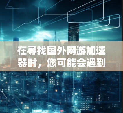 在寻找国外网游加速器时，您可能会遇到一些问题，例如是否可以免费使用，或者是否需要付费。以下是一些综合考虑的因素和建议