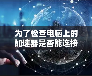 为了检查电脑上的加速器是否能连接到外网,您可以按照以下步骤操作 为了检查电脑上的加速器是否能连接到外网,您可以按照以下步骤操作