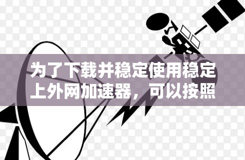 为了下载并稳定使用稳定上外网加速器，可以按照以下步骤进行