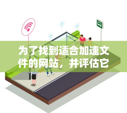 为了找到适合加速文件的网站，并评估它们的质量和适用性，可以按照以下步骤进行