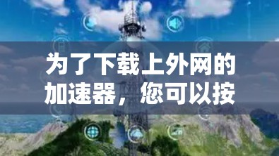 为了下载上外网的加速器,您可以按照以下步骤进行 为了下载上外网的加速器,您可以按照以下步骤进行
