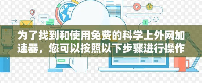 为了找到和使用免费的科学上外网加速器,您可以按照以下步骤进行操作 为了找到和使用免费的科学上外网加速器,您可以按照以下步骤进行操作