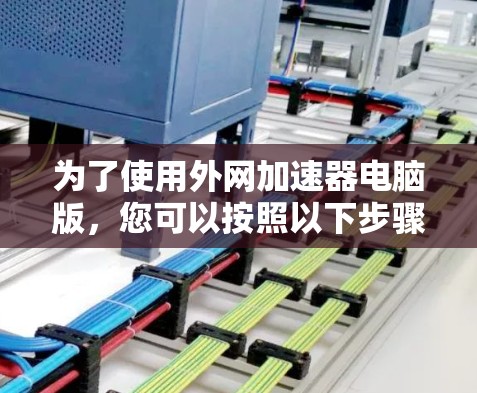 为了使用外网加速器电脑版，您可以按照以下步骤操作