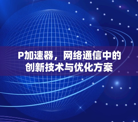 P加速器,网络通信中的创新技术与优化方案 P加速器,网络通信中的创新技术与优化方案