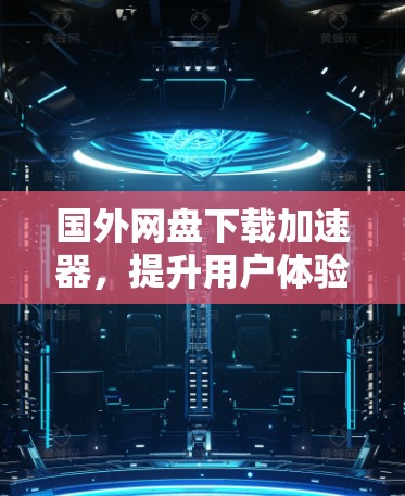 国外网盘下载加速器,提升用户体验的高效解决方案 国外网盘下载加速器,提升用户体验的高效解决方案
