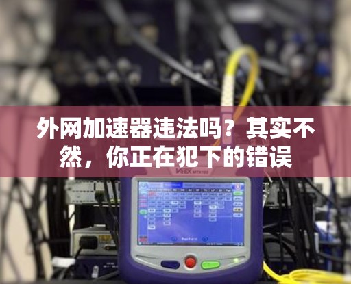 外网加速器违法吗？其实不然，你正在犯下的错误