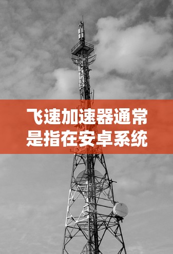 飞速加速器通常是指在安卓系统中提供加速功能的工具,用于提升应用的运行速度。这些工具可能包括网络加速、软件加速或物理加速等,帮助用户更快地完成任务或切换应用 飞速加速器通常是指在安卓系统中提供加速功能的工具,用于提升应用的运行速度。这些工具可能包括网络加速、软件加速或物理加速等,帮助用户更快地完成任务或切换应用