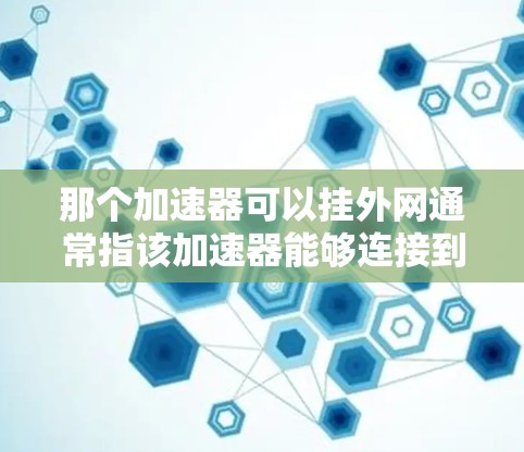 那个加速器可以挂外网通常指该加速器能够连接到外部网络设备,如服务器或计算机。以下是详细的解答 那个加速器可以挂外网通常指该加速器能够连接到外部网络设备,如服务器或计算机。以下是详细的解答