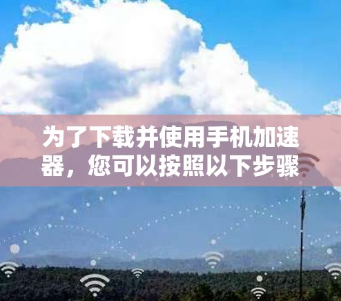 为了下载并使用手机加速器,您可以按照以下步骤操作 为了下载并使用手机加速器,您可以按照以下步骤操作
