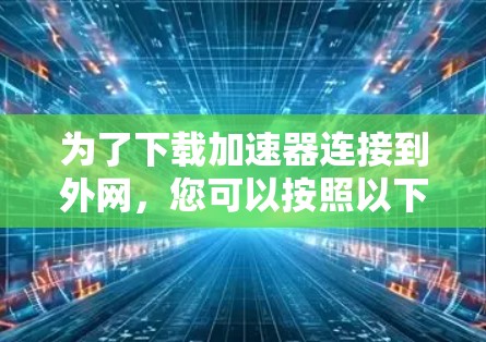 为了下载加速器连接到外网，您可以按照以下步骤操作