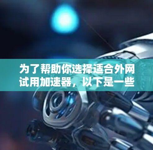 为了帮助你选择适合外网试用加速器,以下是一些综合考虑的因素和推荐策略 为了帮助你选择适合外网试用加速器,以下是一些综合考虑的因素和推荐策略
