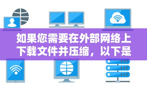 如果您需要在外部网络上下载文件并压缩,以下是一些推荐的外部加速器 如果您需要在外部网络上下载文件并压缩,以下是一些推荐的外部加速器