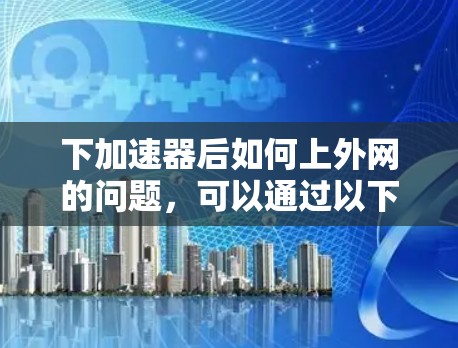 下加速器后如何上外网的问题,可以通过以下步骤解决 下加速器后如何上外网的问题,可以通过以下步骤解决