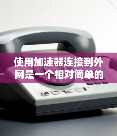 使用加速器连接到外网是一个相对简单的过程,以下是一个清晰的步骤指南 使用加速器连接到外网是一个相对简单的过程,以下是一个清晰的步骤指南
