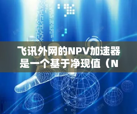 飞讯外网的NPV加速器是一个基于净现值(NPV)的财务工具,旨在简化NPV的计算过程。以下是其主要功能和使用指南 飞讯外网的NPV加速器是一个基于净现值(NPV)的财务工具,旨在简化NPV的计算过程。以下是其主要功能和使用指南