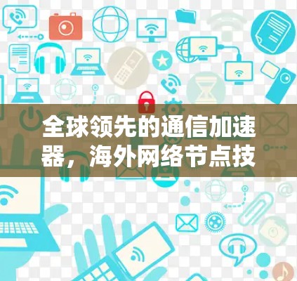 全球领先的通信加速器,海外网络节点技术解析 全球领先的通信加速器,海外网络节点技术解析