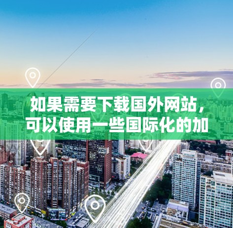 如果需要下载国外网站,可以使用一些国际化的加速工具,以下是几种常用的加速器推荐 如果需要下载国外网站,可以使用一些国际化的加速工具,以下是几种常用的加速器推荐