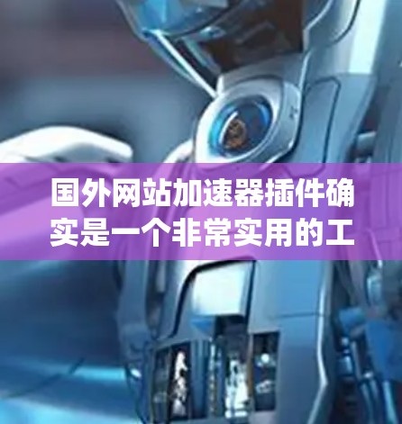 国外网站加速器插件确实是一个非常实用的工具,可以帮助 you 预防网站访问延迟、提高网页加载速度,甚至节省时间。以下是一些推荐的国外网站加速器插件 国外网站加速器插件确实是一个非常实用的工具,可以帮助 you 预防网站访问延迟、提高网页加载速度,甚至节省时间。以下是一些推荐的国外网站加速器插件