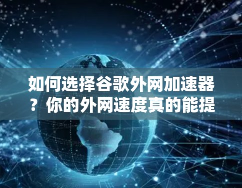 如何选择谷歌外网加速器?你的外网速度真的能提升到1%吗? 如何选择谷歌外网加速器?你的外网速度真的能提升到1%吗?