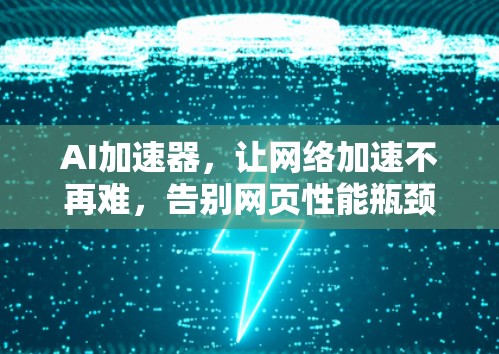 AI加速器,让网络加速不再难,告别网页性能瓶颈 AI加速器,让网络加速不再难,告别网页性能瓶颈