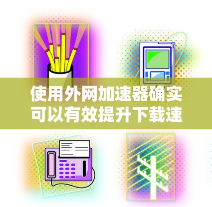 使用外网加速器确实可以有效提升下载速度,以下是详细的步骤和注意事项 使用外网加速器确实可以有效提升下载速度,以下是详细的步骤和注意事项