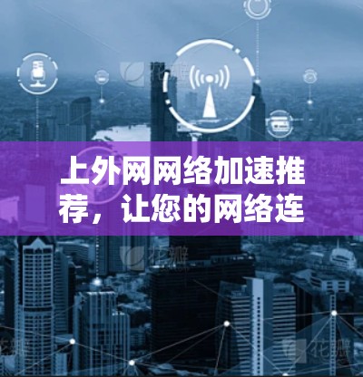 上外网网络加速推荐,让您的网络连接更顺畅 上外网网络加速推荐,让您的网络连接更顺畅
