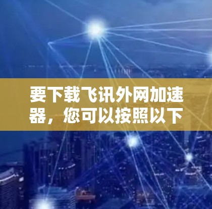 要下载飞讯外网加速器,您可以按照以下步骤进行 要下载飞讯外网加速器,您可以按照以下步骤进行