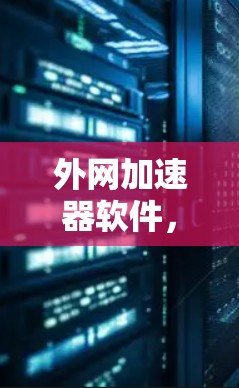 外网加速器软件,如何提升网络速度?unsafe工具的Potential和应对策略 外网加速器软件,如何提升网络速度?unsafe工具的Potential和应对策略