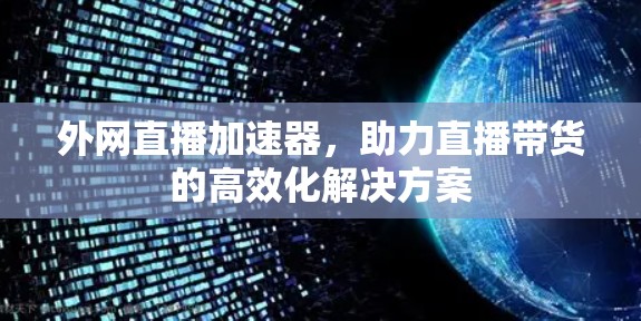外网直播加速器,助力直播带货的高效化解决方案 外网直播加速器,助力直播带货的高效化解决方案
