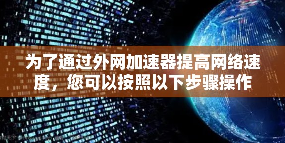 为了通过外网加速器提高网络速度,您可以按照以下步骤操作 为了通过外网加速器提高网络速度,您可以按照以下步骤操作