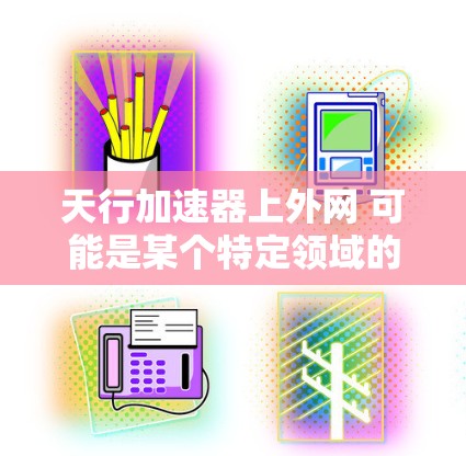 天行加速器上外网 可能是某个特定领域的术语或概念,但缺乏具体信息很难准确解释。以下是一些可能的解释方向 天行加速器上外网 可能是某个特定领域的术语或概念,但缺乏具体信息很难准确解释。以下是一些可能的解释方向